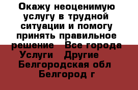 Окажу неоценимую услугу в трудной ситуации и помогу принять правильное решение - Все города Услуги » Другие   . Белгородская обл.,Белгород г.